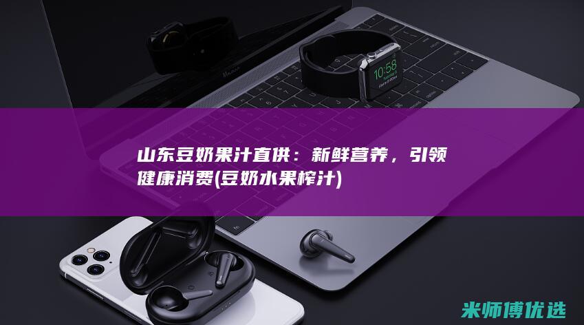 山东豆奶果汁直供：新鲜营养，引领健康消费 (豆奶水果榨汁)