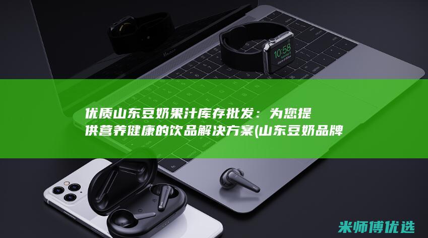 优质山东豆奶果汁库存批发：为您提供营养健康的饮品解决方案 (山东豆奶品牌)