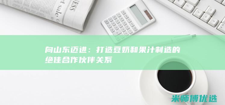 向山东迈进：打造豆奶和果汁制造的绝佳合作伙伴关系