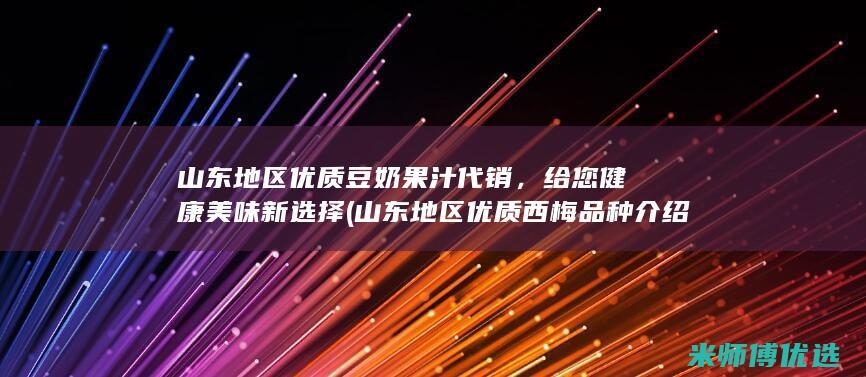 山东地区优质豆奶果汁代销，给您健康美味新选择 (山东地区优质西梅品种介绍)