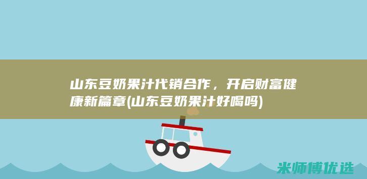 山东豆奶果汁代销合作，开启财富健康新篇章 (山东豆奶果汁好喝吗)