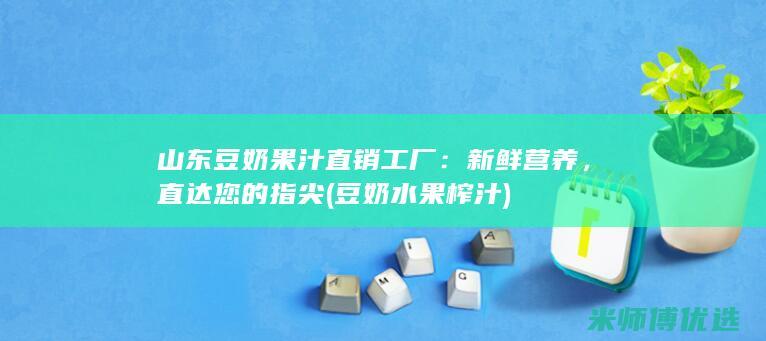 山东豆奶果汁直销工厂：新鲜营养，直达您的指尖 (豆奶水果榨汁)