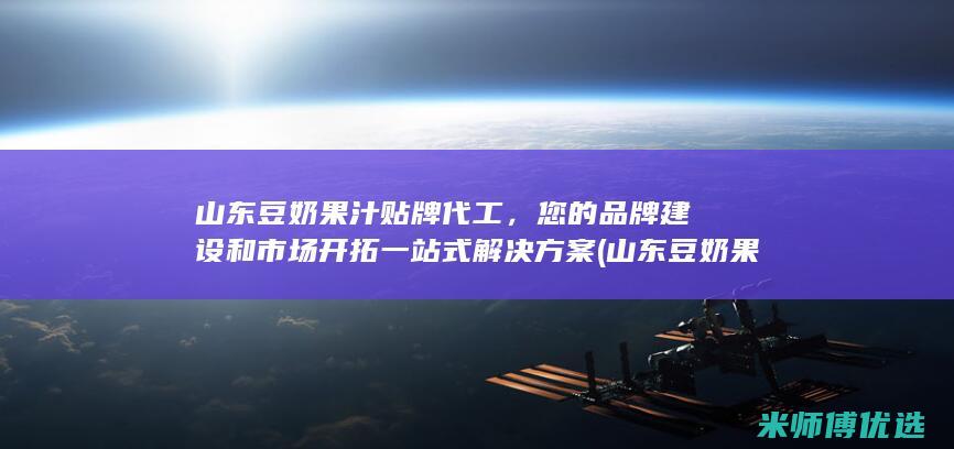 山东豆奶果汁贴牌代工，您的品牌建设和市场开拓一站式解决方案 (山东豆奶果汁好喝吗)