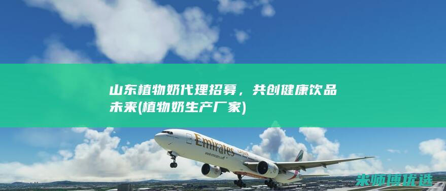 山东植物奶代理招募，共创健康饮品未来 (植物奶生产厂家)