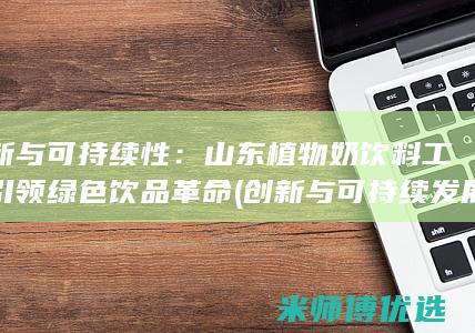创新与可持续性：山东植物奶饮料工厂引领绿色饮品革命 (创新与可持续发展的关系)