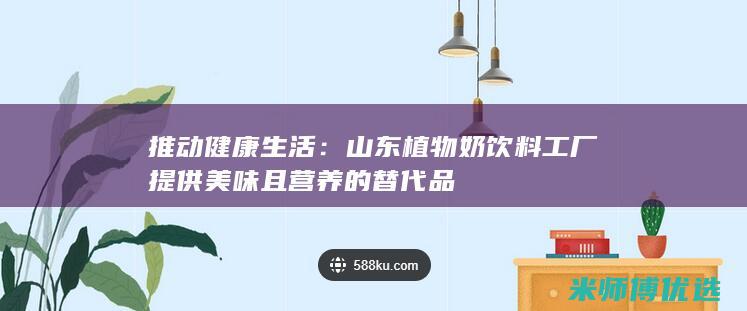 推动健康生活：山东植物奶饮料工厂提供美味且营养的替代品