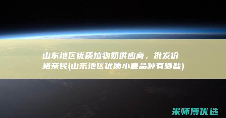 山东地区优质植物奶供应商，批发价格亲民 (山东地区优质小麦品种有哪些)