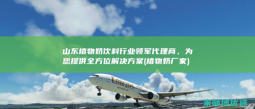 山东植物奶饮料行业领军代理商，为您提供全方位解决方案 (植物奶厂家)