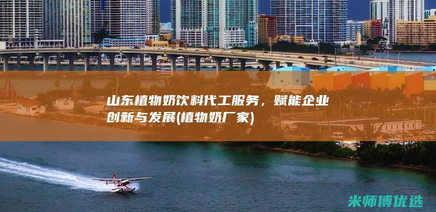 山东植物奶饮料代工服务，赋能企业创新与发展 (植物奶厂家)