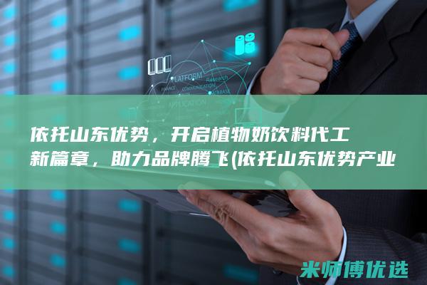 依托山东优势，开启植物奶饮料代工新篇章，助力品牌腾飞 (依托山东优势产业发展)