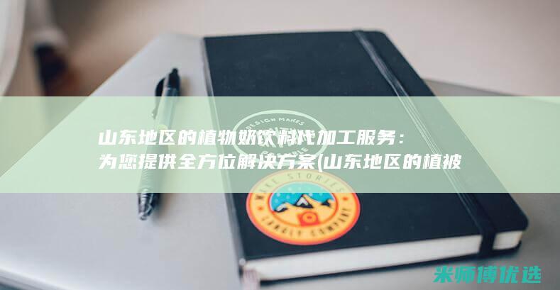 山东地区的植物奶饮料代加工服务：为您提供全方位解决方案 (山东地区的植被类型)