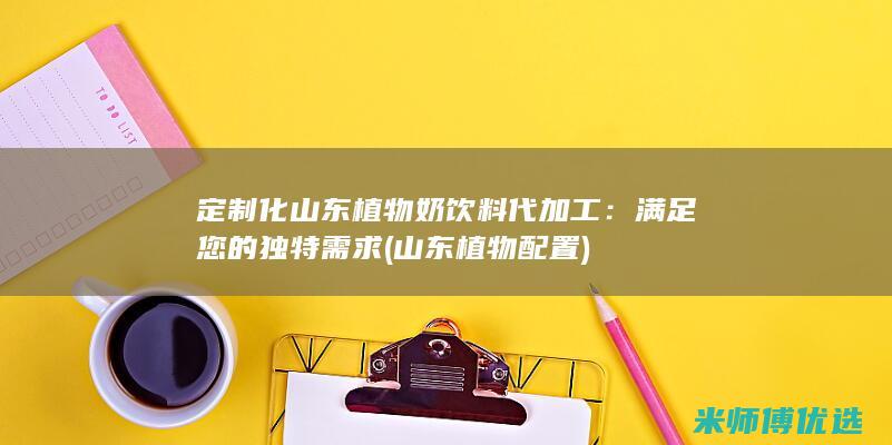 定制化山东植物奶饮料代加工：满足您的独特需求 (山东植物配置)