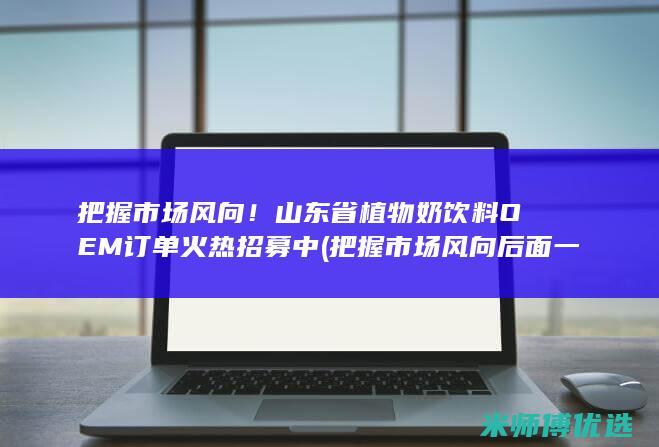 把握市场风向！山东省植物奶饮料OEM订单火热招募中 (把握市场风向后面一句)