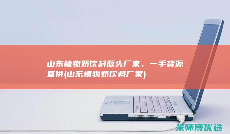 山东植物奶饮料源头厂家，一手货源直供 (山东植物奶饮料厂家)