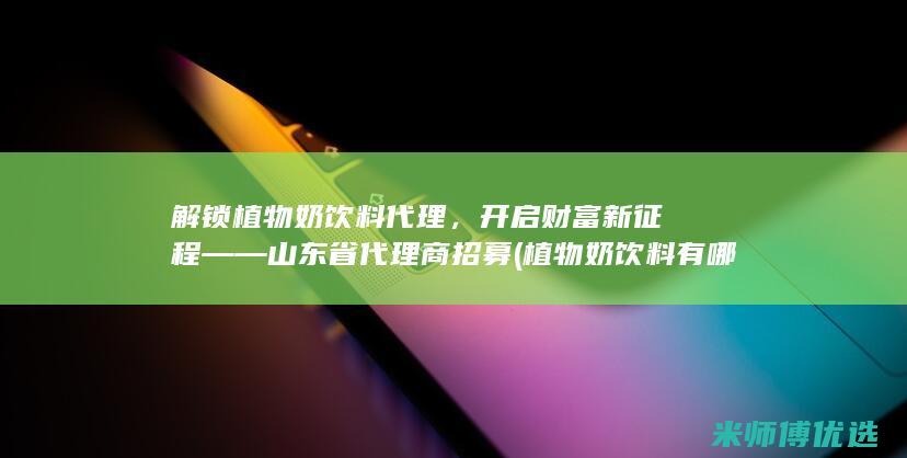 解锁植物奶饮料代理，开启财富新征程——山东省代理商招募 (植物奶饮料有哪些)