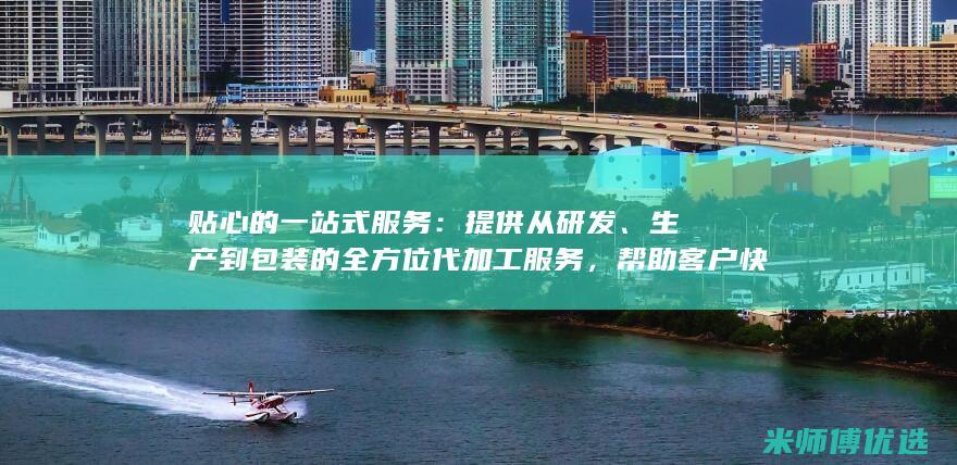 贴心的一站式服务：提供从研发、生产到包装的全方位代加工服务，帮助客户快速打开市场。(一站式贴心服务)