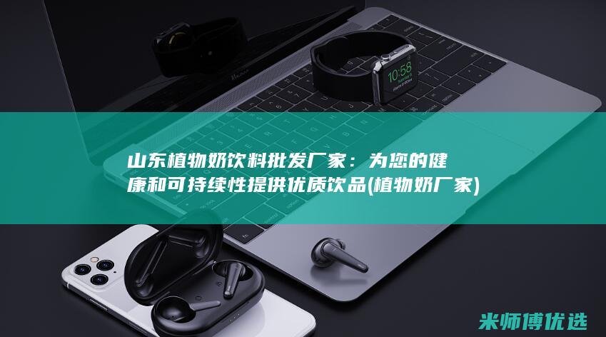 山东植物奶饮料批发厂家：为您的健康和可持续性提供优质饮品 (植物奶厂家)