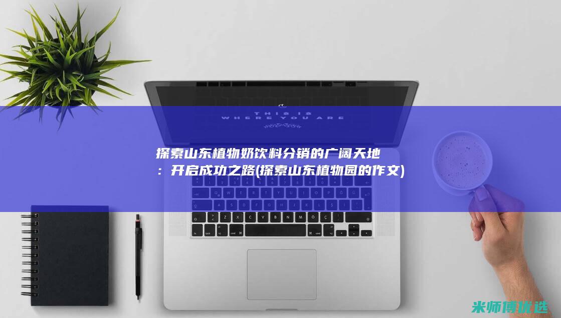 探索山东植物奶饮料分销的广阔天地：开启成功之路 (探索山东植物园的作文)