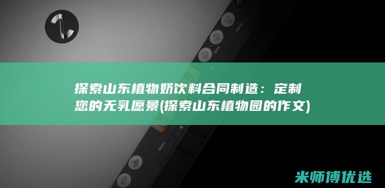 探索山东植物奶饮料合同制造：定制您的无乳愿景 (探索山东植物园的作文)