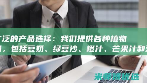 广泛的产品选择：我们提供各种植物奶，包括豆奶、绿豆沙、橙汁、芒果汁和双柚汁。(广泛的产品选自哪里)