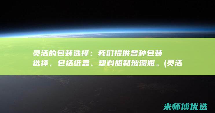 灵活的包装选择：我们提供各种包装选择，包括纸盒、塑料瓶和玻璃瓶。(灵活的包装选什么材质)