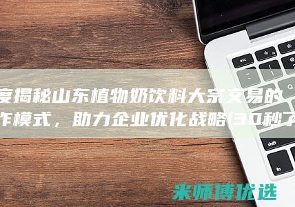 深度揭秘山东植物奶饮料大宗交易的运作模式，助力企业优化战略 (30秒了解山东)