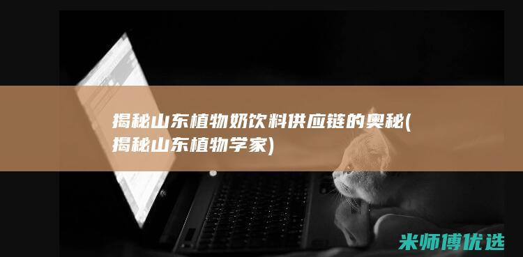 揭秘山东植物奶饮料供应链的奥秘 (揭秘山东植物学家)