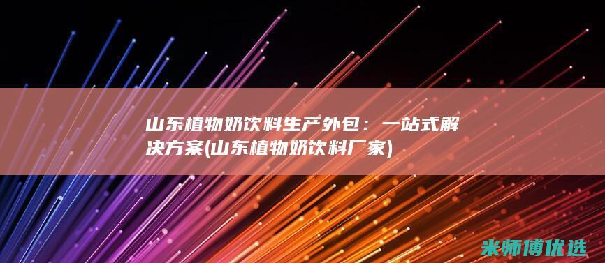 山东植物奶饮料生产外包：一站式解决方案 (山东植物奶饮料厂家)