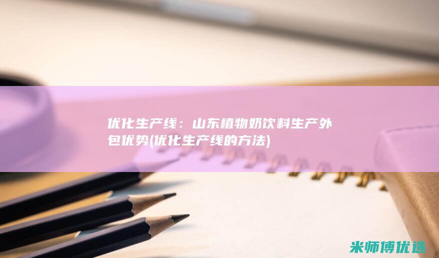 优化生产线：山东植物奶饮料生产外包优势 (优化生产线的方法)