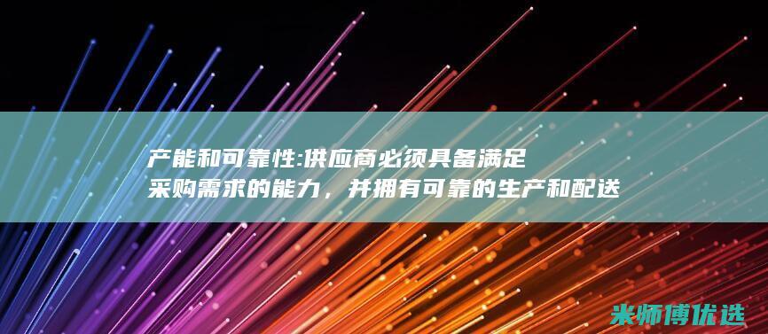 产能和可靠性: 供应商必须具备满足采购需求的能力，并拥有可靠的生产和配送流程。 (产能和可靠性的区别)