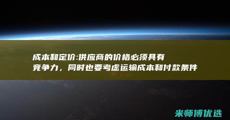 成本和定价: 供应商的价格必须具有竞争力，同时也要考虑运输成本和付款条件。 (成本和定价)