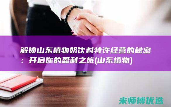解锁山东植物奶饮料特许经营的秘密：开启你的盈利之旅 (山东 植物)