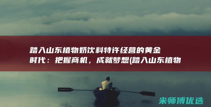 踏入山东植物奶饮料特许经营的黄金时代：把握商机，成就梦想 (踏入山东植物园的感受)