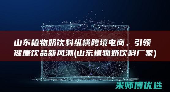 山东植物奶饮料纵横跨境电商，引领健康饮品新风潮 (山东植物奶饮料厂家)