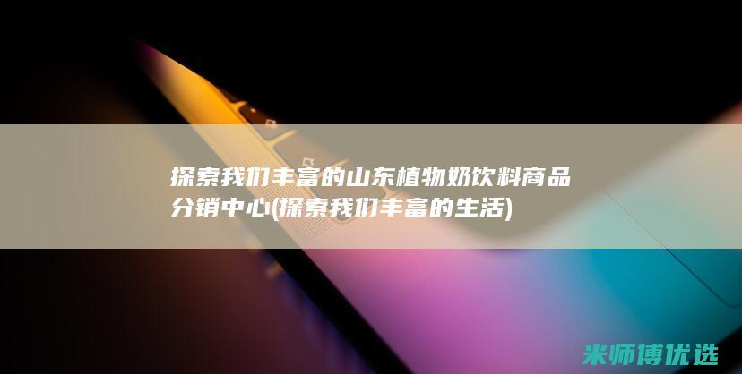 探索我们丰富的山东植物奶饮料商品分销中心 (探索我们丰富的生活)