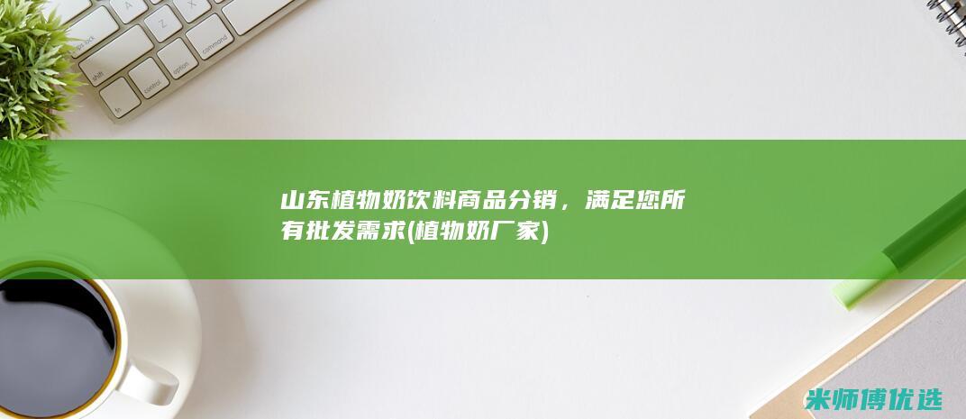 山东植物奶饮料商品分销，满足您所有批发需求 (植物奶厂家)