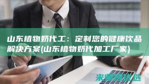 山东植物奶代工：定制您的健康饮品解决方案 (山东植物奶代加工厂家)