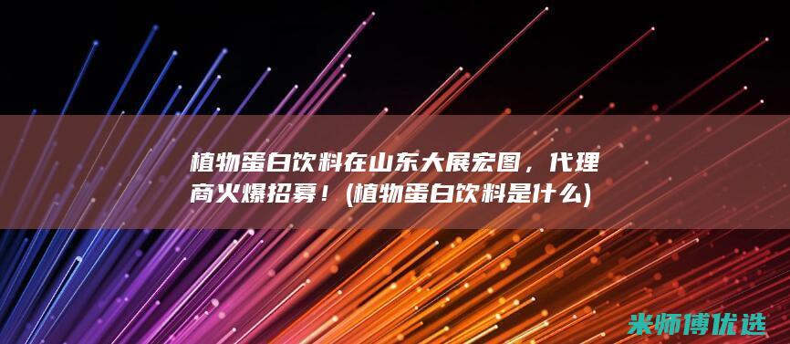 植物蛋白饮料在山东大展宏图，代理商火爆招募！ (植物蛋白饮料是什么)
