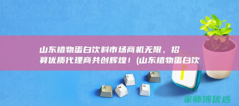 山东植物蛋白饮料市场商机无限，招募优质代理商共创辉煌！ (山东植物蛋白饮料生产公司)