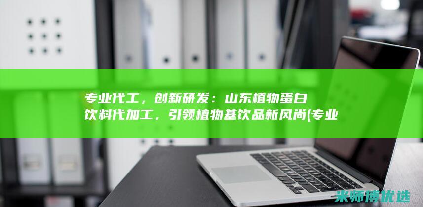 专业代工，创新研发：山东植物蛋白饮料代加工，引领植物基饮品新风尚 (专业代工厂)