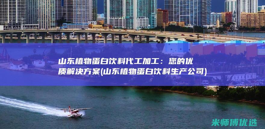 山东植物蛋白饮料代工加工：您的优质解决方案 (山东植物蛋白饮料生产公司)