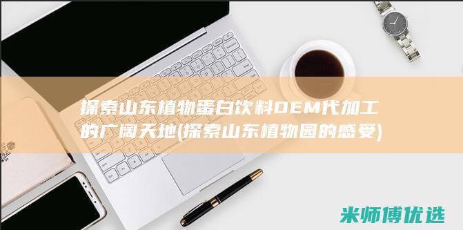 探索山东植物蛋白饮料OEM代加工的广阔天地 (探索山东植物园的感受)