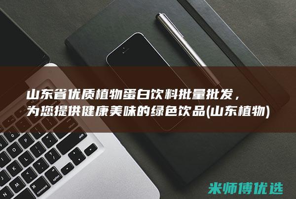 山东省优质植物蛋白饮料批量批发，为您提供健康美味的绿色饮品 (山东 植物)