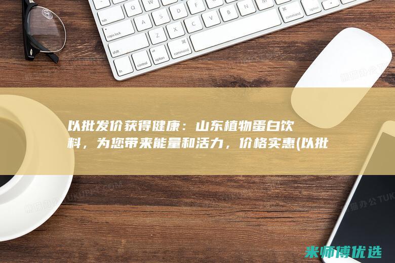 以批发价获得健康：山东植物蛋白饮料，为您带来能量和活力，价格实惠 (以批发价零售方式)