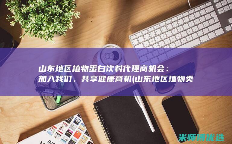 山东地区植物蛋白饮料代理商机会：加入我们，共享健康商机 (山东地区植物类草药有哪些)