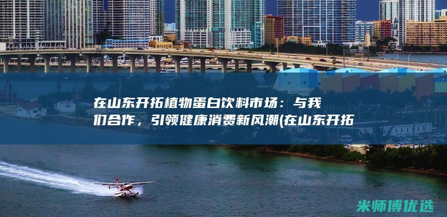 在山东开拓植物蛋白饮料市场：与我们合作，引领健康消费新风潮 (在山东开拓植物园的人)