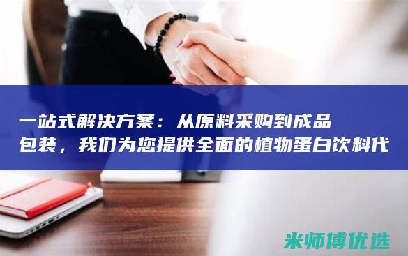 一站式解决方案：从原料采购到成品包装，我们为您提供全面的植物蛋白饮料代工服务 (一站式解决方案英文)
