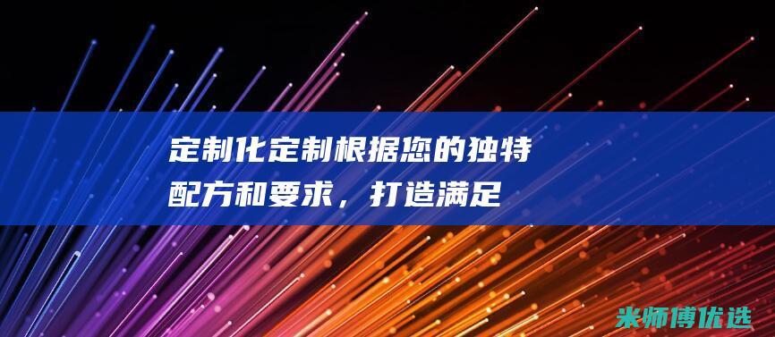 定制化定制：根据您的独特配方和要求，打造满足您特定需求的植物蛋白饮料 (定制化是什么意思)
