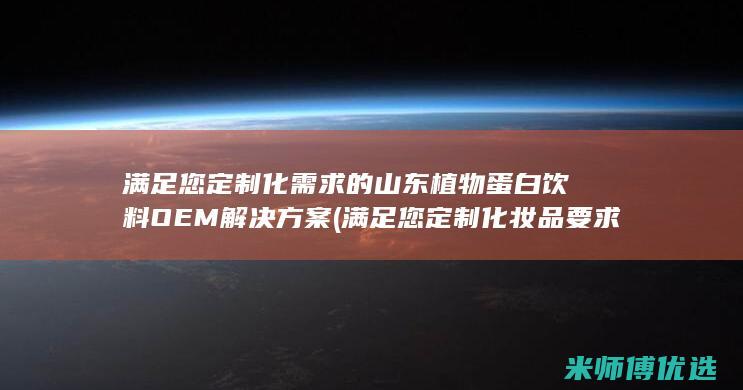 满足您定制化需求的山东植物蛋白饮料OEM解决方案 (满足您定制化妆品要求)