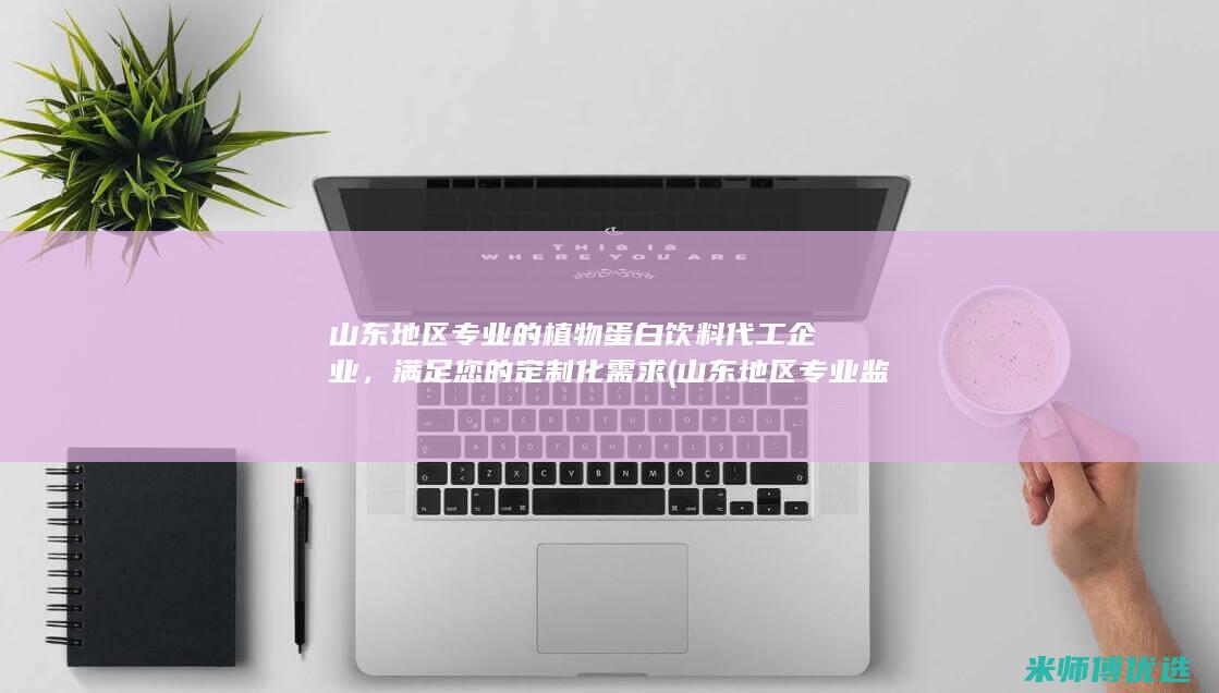 山东地区专业的植物蛋白饮料代工企业，满足您的定制化需求 (山东地区专业监理工程师信息卡转注)